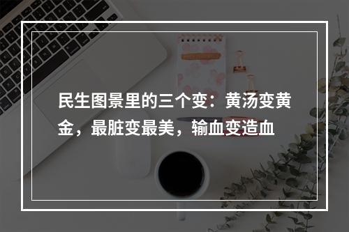 民生图景里的三个变：黄汤变黄金，最脏变最美，输血变造血