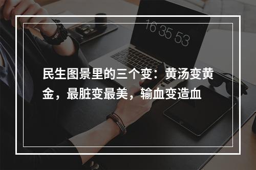 民生图景里的三个变：黄汤变黄金，最脏变最美，输血变造血
