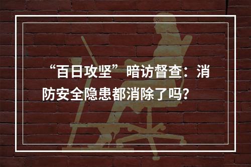 “百日攻坚”暗访督查：消防安全隐患都消除了吗？