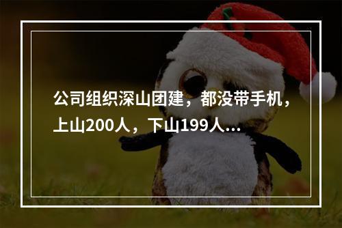 公司组织深山团建，都没带手机，上山200人，下山199人…