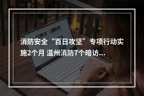 消防安全“百日攻坚”专项行动实施2个月 温州消防7个暗访督查小组深入各地“回头看”