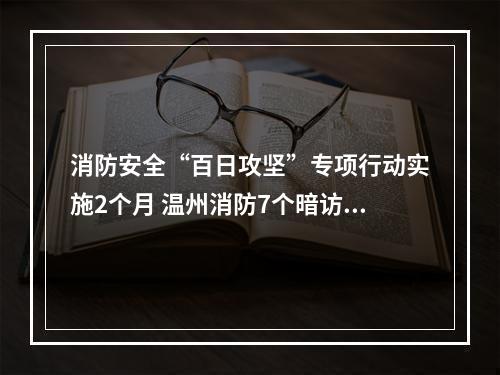 消防安全“百日攻坚”专项行动实施2个月 温州消防7个暗访督查小组深入各地“回头看”