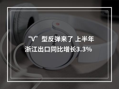 “V”型反弹来了 上半年浙江出口同比增长3.3%