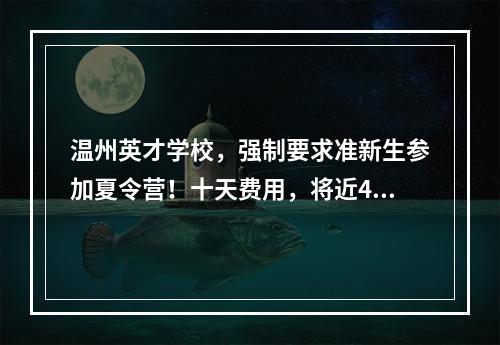 温州英才学校，强制要求准新生参加夏令营！十天费用，将近4000元