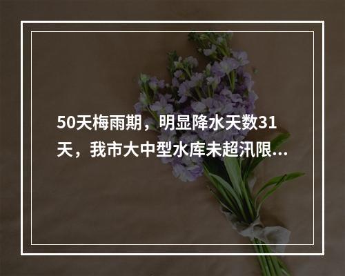 50天梅雨期，明显降水天数31天，我市大中型水库未超汛限水位