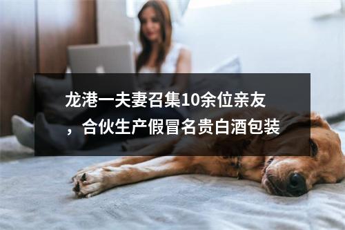 龙港一夫妻召集10余位亲友，合伙生产假冒名贵白酒包装