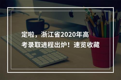 定啦，浙江省2020年高考录取进程出炉！速览收藏