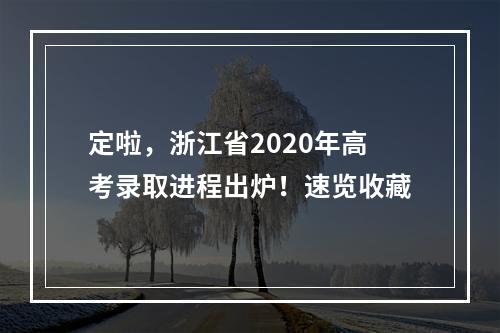 定啦，浙江省2020年高考录取进程出炉！速览收藏