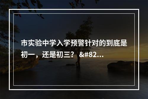 市实验中学入学预警针对的到底是初一，还是初三？ ​​​​