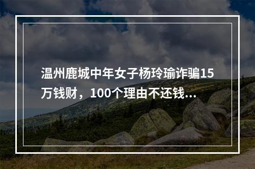 温州鹿城中年女子杨玲瑜诈骗15万钱财，100个理由不还钱，演戏演得堪称一绝