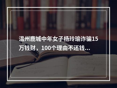 温州鹿城中年女子杨玲瑜诈骗15万钱财，100个理由不还钱，演戏演得堪称一绝