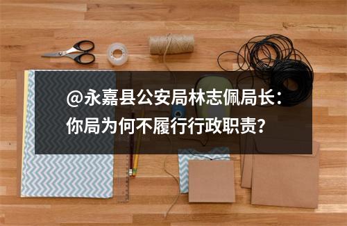@永嘉县公安局林志佩局长：你局为何不履行行政职责？