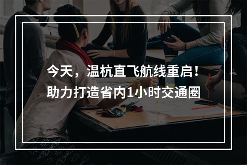 今天，温杭直飞航线重启！助力打造省内1小时交通圈