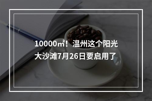 10000㎡！温州这个阳光大沙滩7月26日要启用了