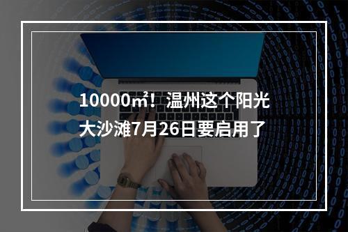 10000㎡！温州这个阳光大沙滩7月26日要启用了