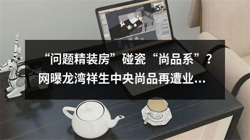 “问题精装房”碰瓷“尚品系”？网曝龙湾祥生中央尚品再遭业主维权！