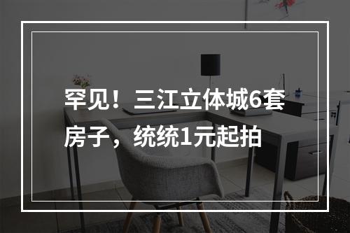 罕见！三江立体城6套房子，统统1元起拍