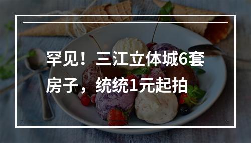 罕见！三江立体城6套房子，统统1元起拍