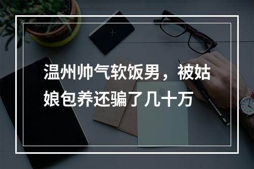 温州帅气软饭男，被姑娘包养还骗了几十万