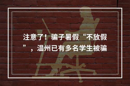 注意了！骗子暑假“不放假”，温州已有多名学生被骗