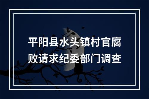 平阳县水头镇村官腐败请求纪委部门调查