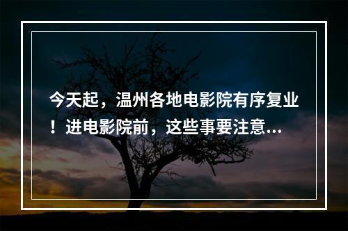 今天起，温州各地电影院有序复业！进电影院前，这些事要注意！