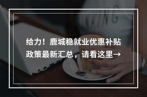 给力！鹿城稳就业优惠补贴政策最新汇总，请看这里→
