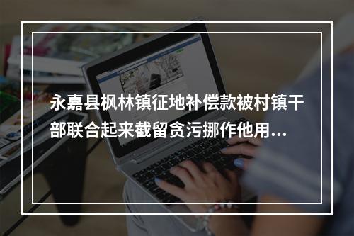 永嘉县枫林镇征地补偿款被村镇干部联合起来截留贪污挪作他用一分钱都不给征地户老百姓