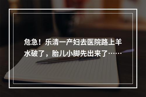 危急！乐清一产妇去医院路上羊水破了，胎儿小脚先出来了……