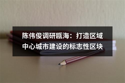 陈伟俊调研瓯海：打造区域中心城市建设的标志性区块