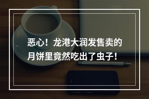 恶心！龙港大润发售卖的月饼里竟然吃出了虫子！