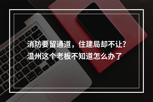 消防要留通道，住建局却不让？温州这个老板不知道怎么办了