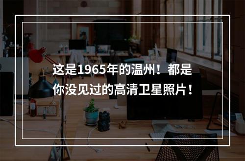 这是1965年的温州！都是你没见过的高清卫星照片！