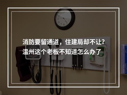 消防要留通道，住建局却不让？温州这个老板不知道怎么办了