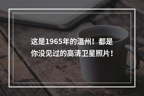 这是1965年的温州！都是你没见过的高清卫星照片！