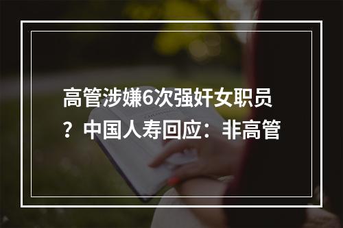 高管涉嫌6次强奸女职员？中国人寿回应：非高管