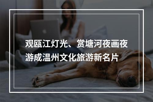 观瓯江灯光、赏塘河夜画夜游成温州文化旅游新名片