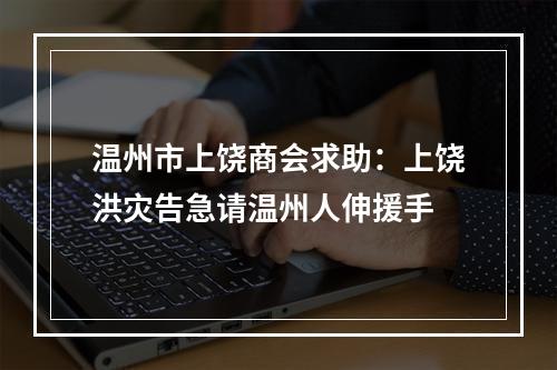 温州市上饶商会求助：上饶洪灾告急请温州人伸援手