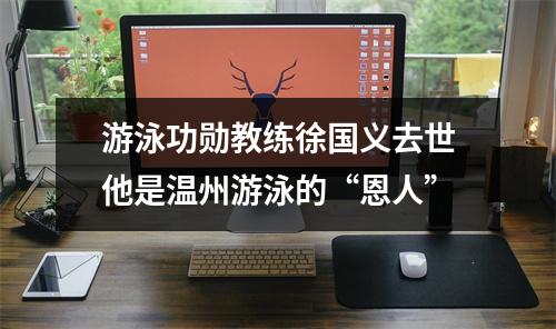 游泳功勋教练徐国义去世他是温州游泳的“恩人”