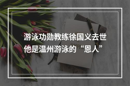 游泳功勋教练徐国义去世他是温州游泳的“恩人”