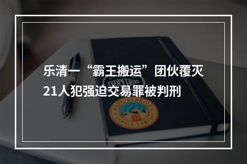 乐清一“霸王搬运”团伙覆灭21人犯强迫交易罪被判刑