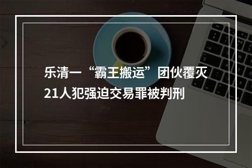乐清一“霸王搬运”团伙覆灭21人犯强迫交易罪被判刑