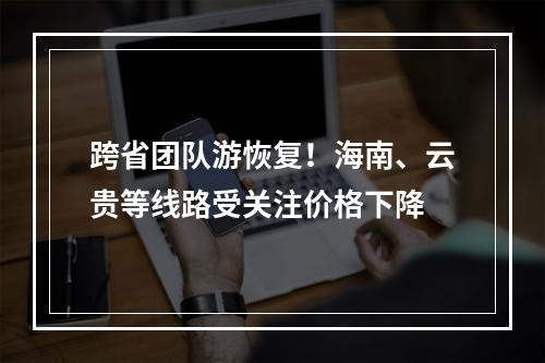 跨省团队游恢复！海南、云贵等线路受关注价格下降