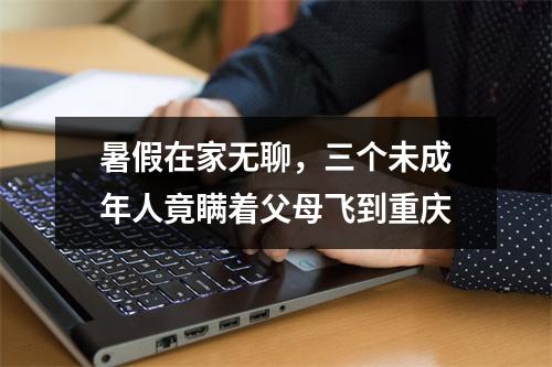暑假在家无聊，三个未成年人竟瞒着父母飞到重庆