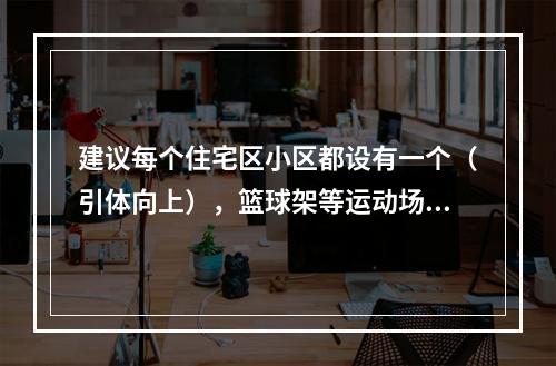建议每个住宅区小区都设有一个（引体向上），篮球架等运动场地。
