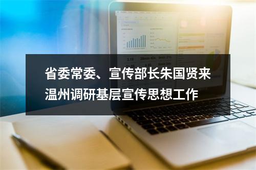 省委常委、宣传部长朱国贤来温州调研基层宣传思想工作