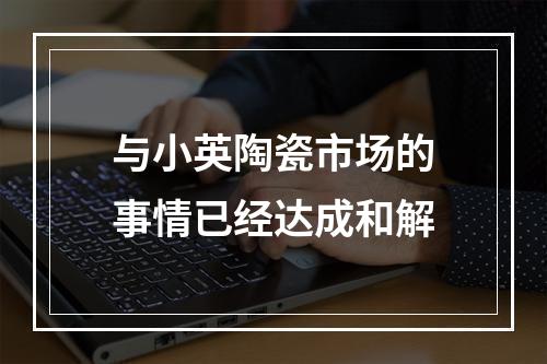 与小英陶瓷市场的事情已经达成和解