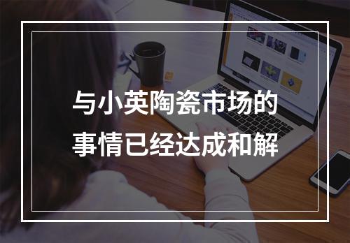 与小英陶瓷市场的事情已经达成和解