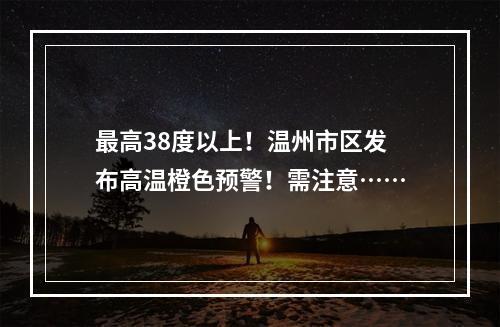 最高38度以上！温州市区发布高温橙色预警！需注意……