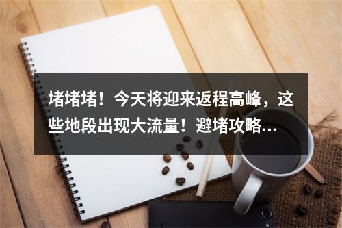 堵堵堵！今天将迎来返程高峰，这些地段出现大流量！避堵攻略请收好~